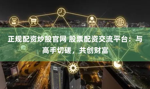 正规配资炒股官网 股票配资交流平台：与高手切磋，共创财富
