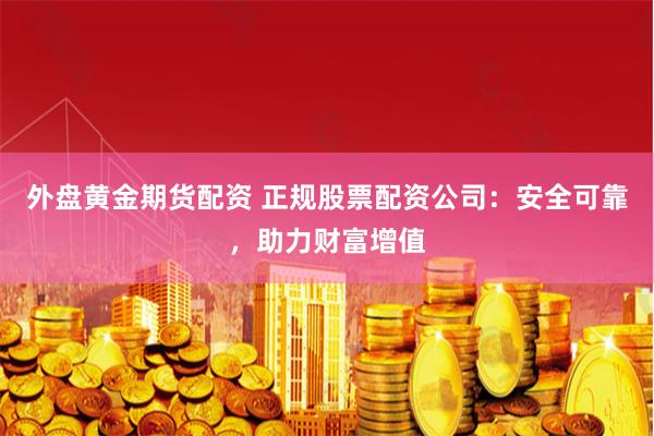 外盘黄金期货配资 正规股票配资公司：安全可靠，助力财富增值