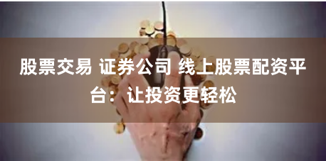 股票交易 证券公司 线上股票配资平台：让投资更轻松
