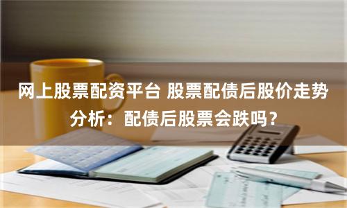 网上股票配资平台 股票配债后股价走势分析：配债后股票会跌吗？