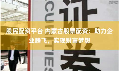 股民配资平台 内蒙古股票配资：助力企业腾飞，实现财富梦想