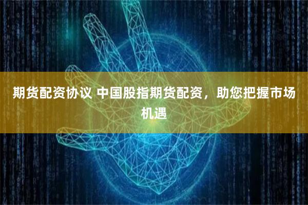 期货配资协议 中国股指期货配资，助您把握市场机遇
