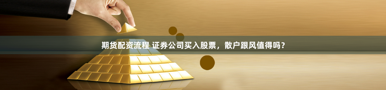 期货配资流程 证券公司买入股票，散户跟风值得吗？