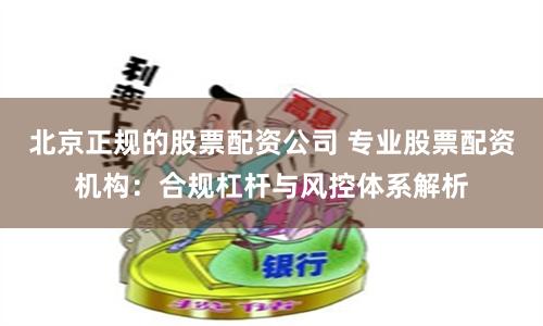 北京正规的股票配资公司 专业股票配资机构：合规杠杆与风控体系解析